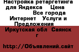 Настройка ретаргетинга (для Яндекса) › Цена ­ 5000-10000 - Все города Интернет » Услуги и Предложения   . Иркутская обл.,Саянск г.